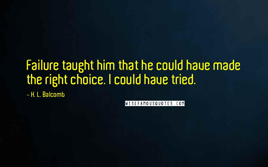 H. L. Balcomb Quotes: Failure taught him that he could have made the right choice. I could have tried.