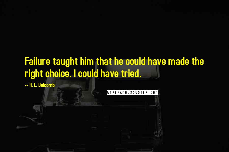 H. L. Balcomb Quotes: Failure taught him that he could have made the right choice. I could have tried.