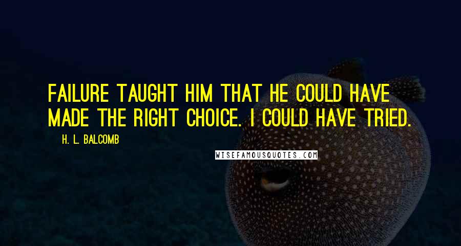 H. L. Balcomb Quotes: Failure taught him that he could have made the right choice. I could have tried.