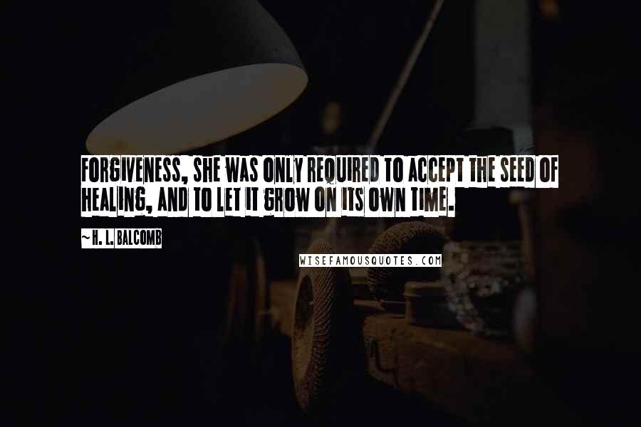 H. L. Balcomb Quotes: Forgiveness, she was only required to accept the seed of healing, and to let it grow on its own time.