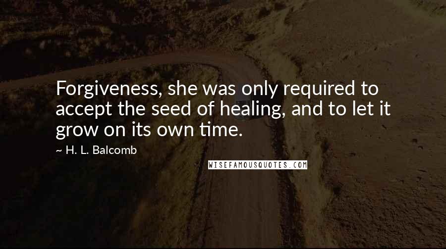 H. L. Balcomb Quotes: Forgiveness, she was only required to accept the seed of healing, and to let it grow on its own time.