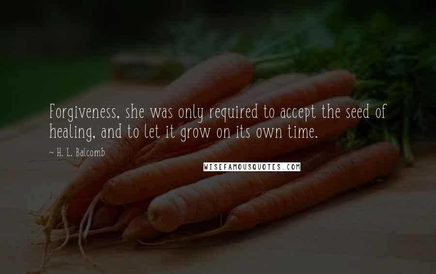 H. L. Balcomb Quotes: Forgiveness, she was only required to accept the seed of healing, and to let it grow on its own time.