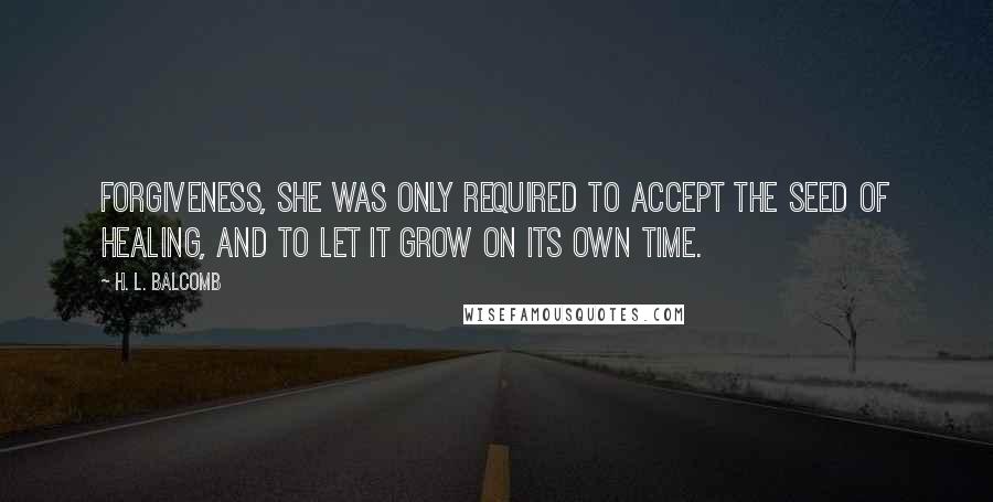 H. L. Balcomb Quotes: Forgiveness, she was only required to accept the seed of healing, and to let it grow on its own time.