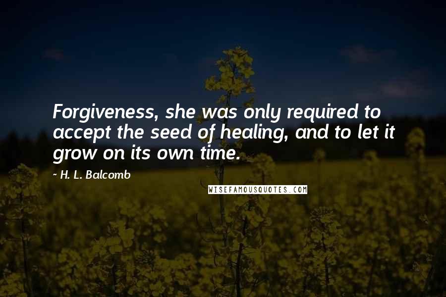 H. L. Balcomb Quotes: Forgiveness, she was only required to accept the seed of healing, and to let it grow on its own time.