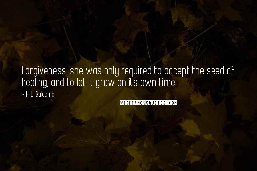 H. L. Balcomb Quotes: Forgiveness, she was only required to accept the seed of healing, and to let it grow on its own time.