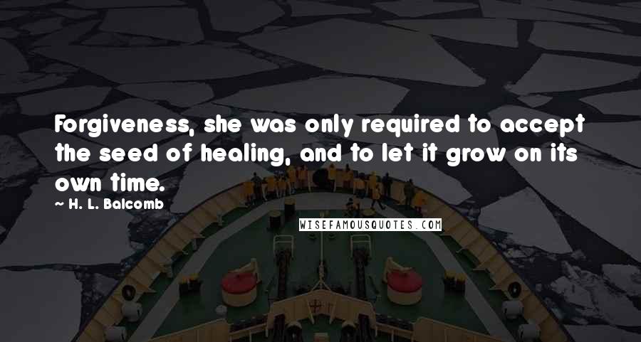 H. L. Balcomb Quotes: Forgiveness, she was only required to accept the seed of healing, and to let it grow on its own time.