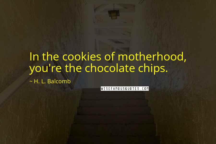 H. L. Balcomb Quotes: In the cookies of motherhood, you're the chocolate chips.