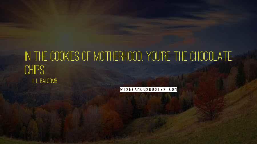 H. L. Balcomb Quotes: In the cookies of motherhood, you're the chocolate chips.