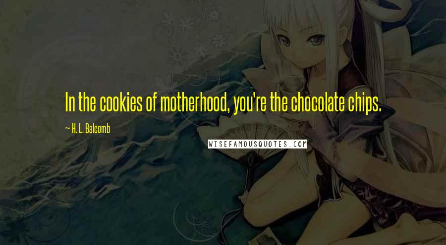 H. L. Balcomb Quotes: In the cookies of motherhood, you're the chocolate chips.