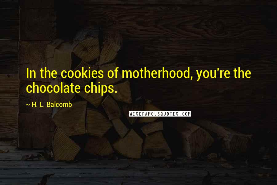 H. L. Balcomb Quotes: In the cookies of motherhood, you're the chocolate chips.