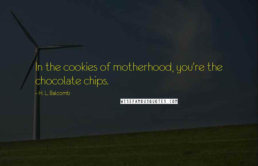 H. L. Balcomb Quotes: In the cookies of motherhood, you're the chocolate chips.