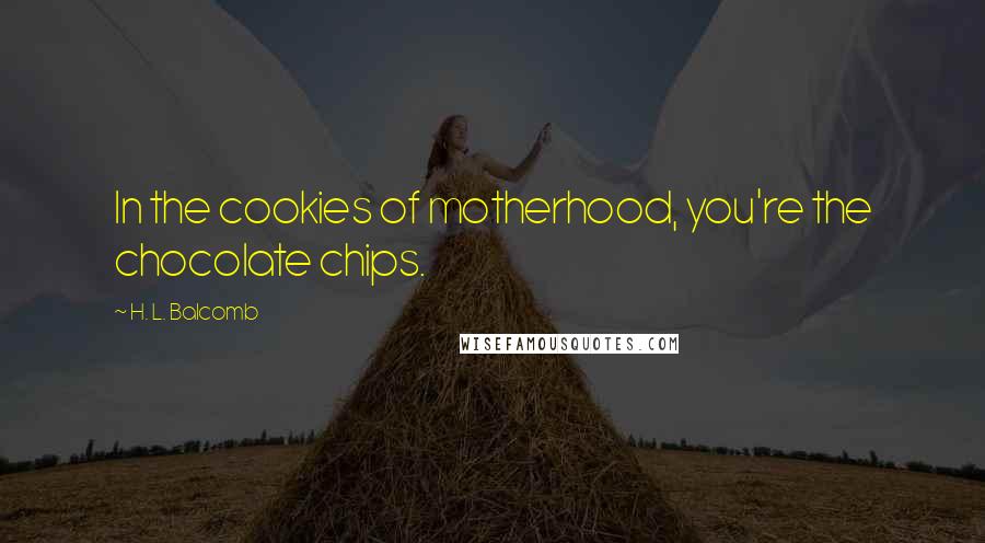 H. L. Balcomb Quotes: In the cookies of motherhood, you're the chocolate chips.