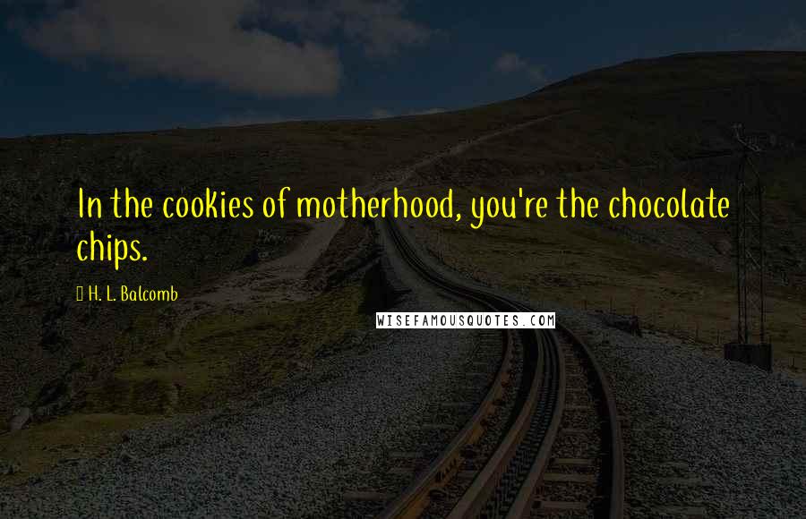 H. L. Balcomb Quotes: In the cookies of motherhood, you're the chocolate chips.