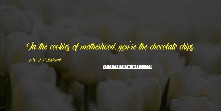 H. L. Balcomb Quotes: In the cookies of motherhood, you're the chocolate chips.