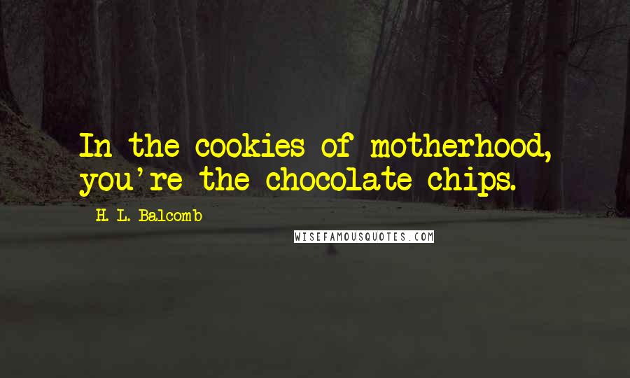 H. L. Balcomb Quotes: In the cookies of motherhood, you're the chocolate chips.