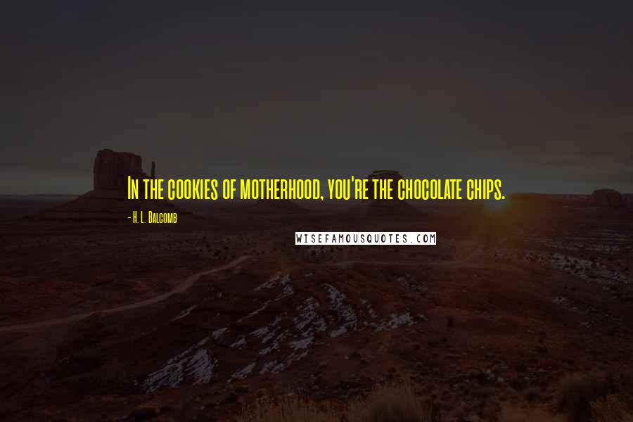 H. L. Balcomb Quotes: In the cookies of motherhood, you're the chocolate chips.