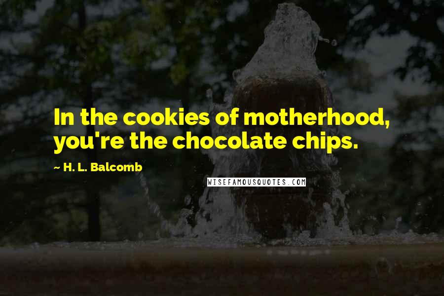 H. L. Balcomb Quotes: In the cookies of motherhood, you're the chocolate chips.