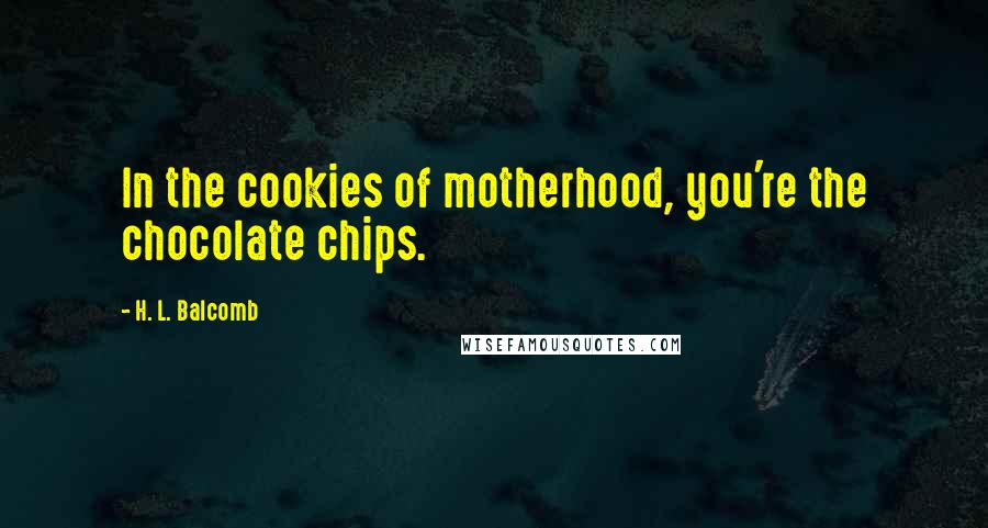 H. L. Balcomb Quotes: In the cookies of motherhood, you're the chocolate chips.