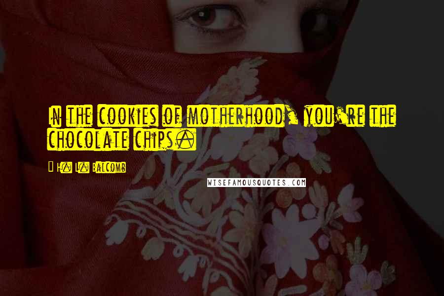 H. L. Balcomb Quotes: In the cookies of motherhood, you're the chocolate chips.