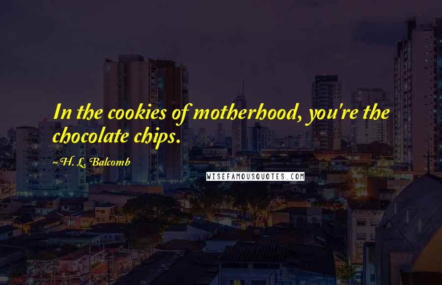 H. L. Balcomb Quotes: In the cookies of motherhood, you're the chocolate chips.