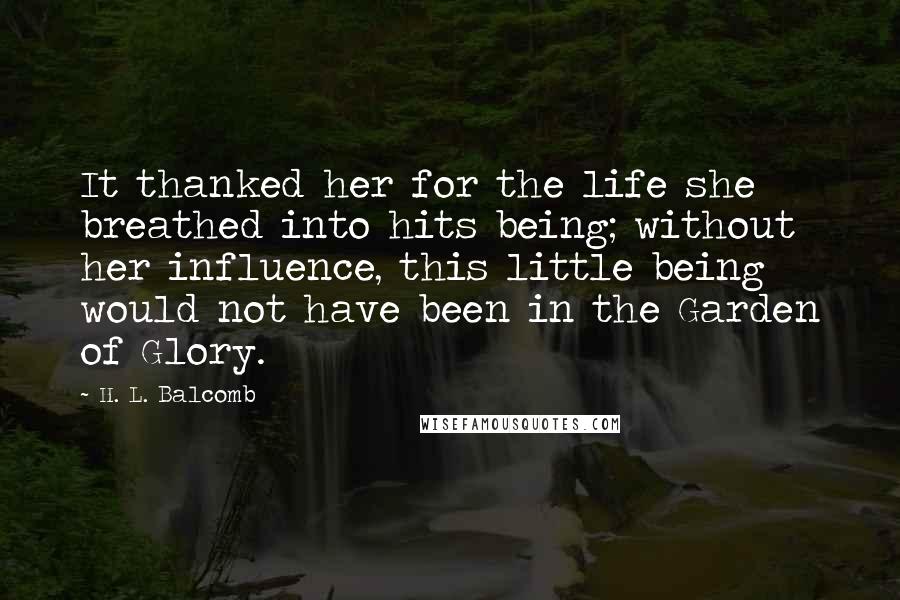 H. L. Balcomb Quotes: It thanked her for the life she breathed into hits being; without her influence, this little being would not have been in the Garden of Glory.