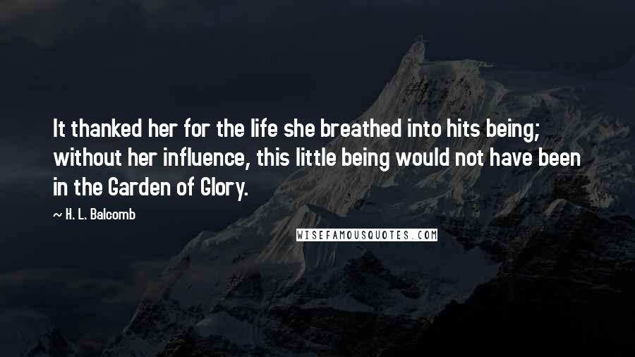 H. L. Balcomb Quotes: It thanked her for the life she breathed into hits being; without her influence, this little being would not have been in the Garden of Glory.