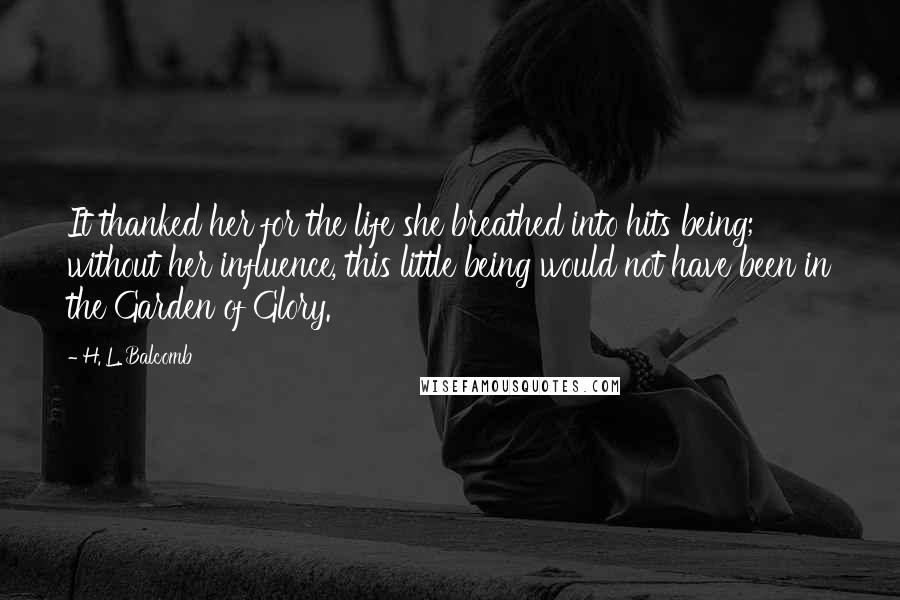 H. L. Balcomb Quotes: It thanked her for the life she breathed into hits being; without her influence, this little being would not have been in the Garden of Glory.