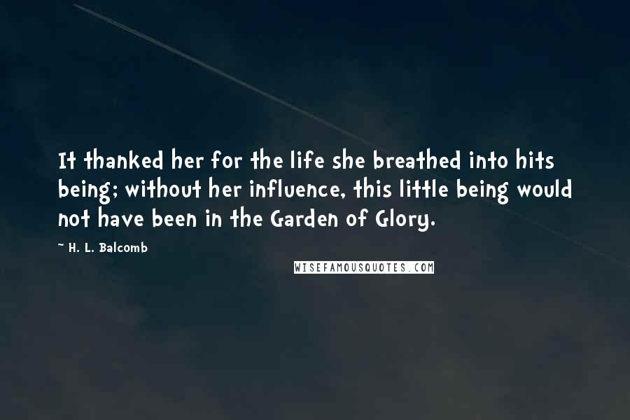 H. L. Balcomb Quotes: It thanked her for the life she breathed into hits being; without her influence, this little being would not have been in the Garden of Glory.