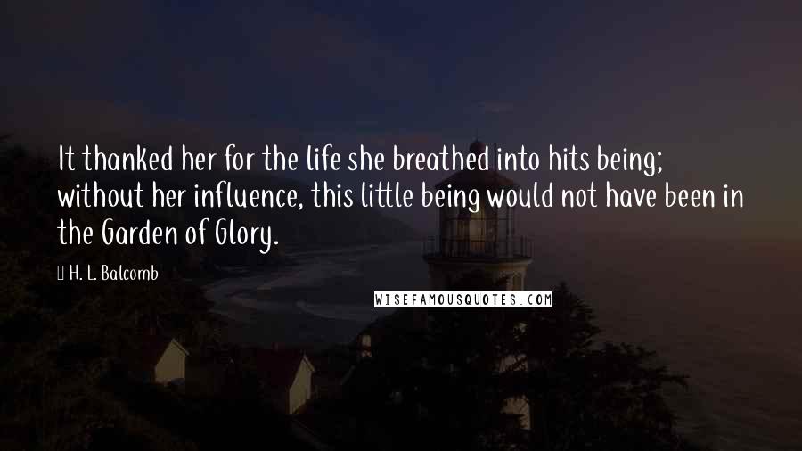 H. L. Balcomb Quotes: It thanked her for the life she breathed into hits being; without her influence, this little being would not have been in the Garden of Glory.