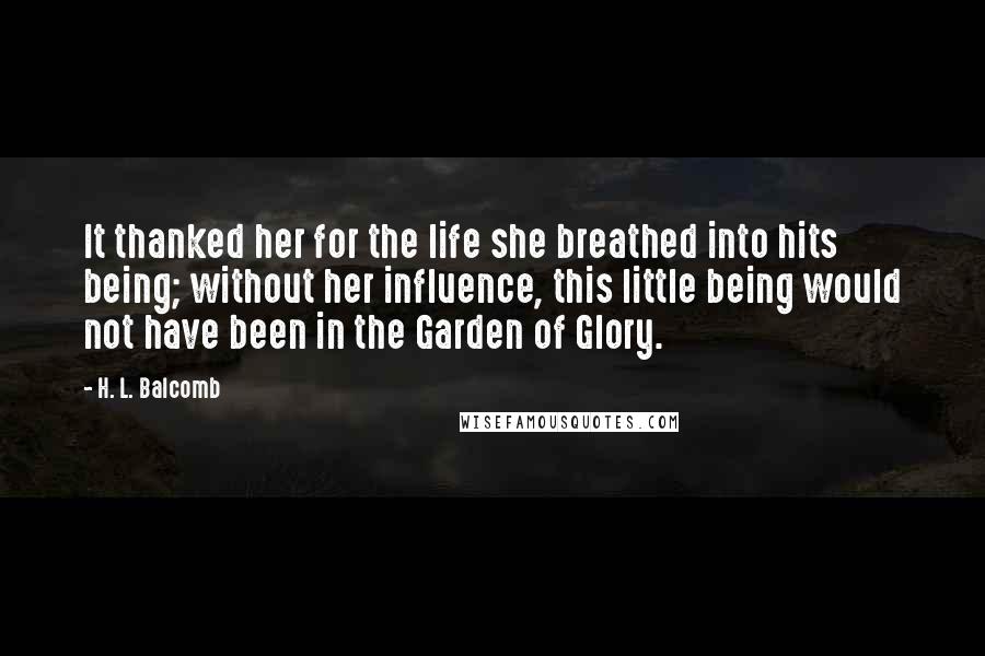 H. L. Balcomb Quotes: It thanked her for the life she breathed into hits being; without her influence, this little being would not have been in the Garden of Glory.