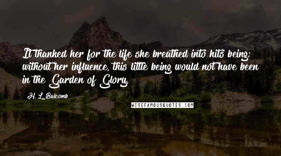 H. L. Balcomb Quotes: It thanked her for the life she breathed into hits being; without her influence, this little being would not have been in the Garden of Glory.