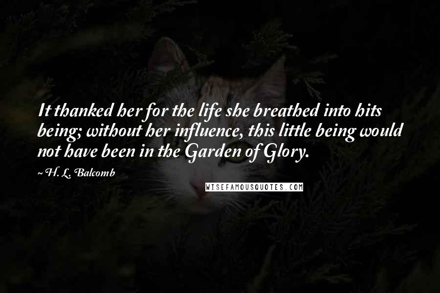 H. L. Balcomb Quotes: It thanked her for the life she breathed into hits being; without her influence, this little being would not have been in the Garden of Glory.