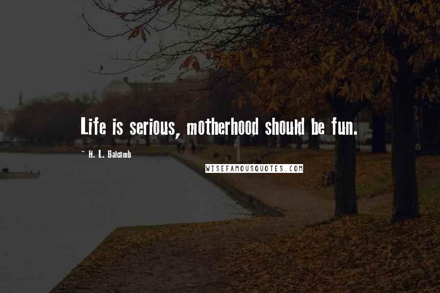 H. L. Balcomb Quotes: Life is serious, motherhood should be fun.