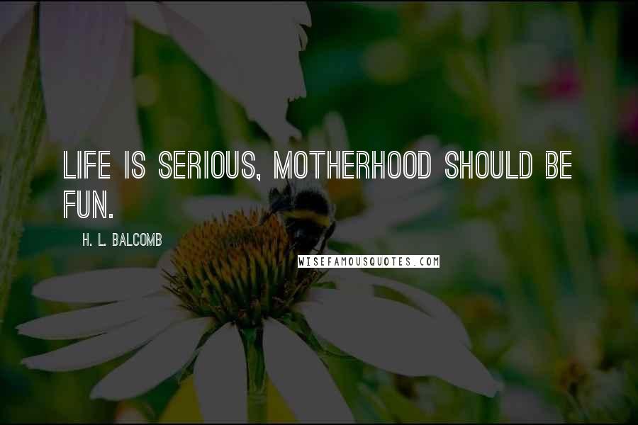 H. L. Balcomb Quotes: Life is serious, motherhood should be fun.