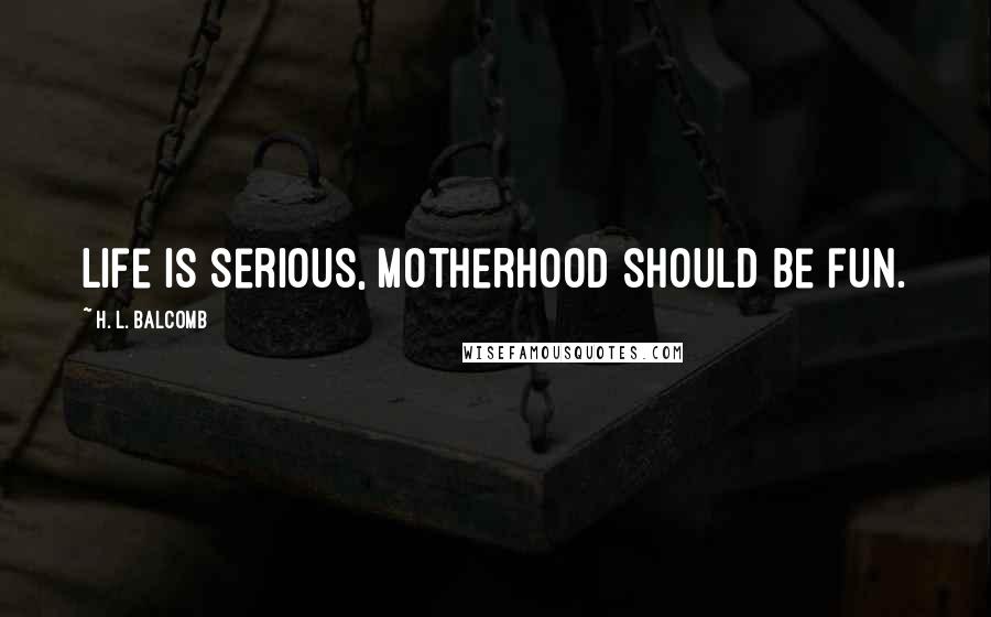 H. L. Balcomb Quotes: Life is serious, motherhood should be fun.