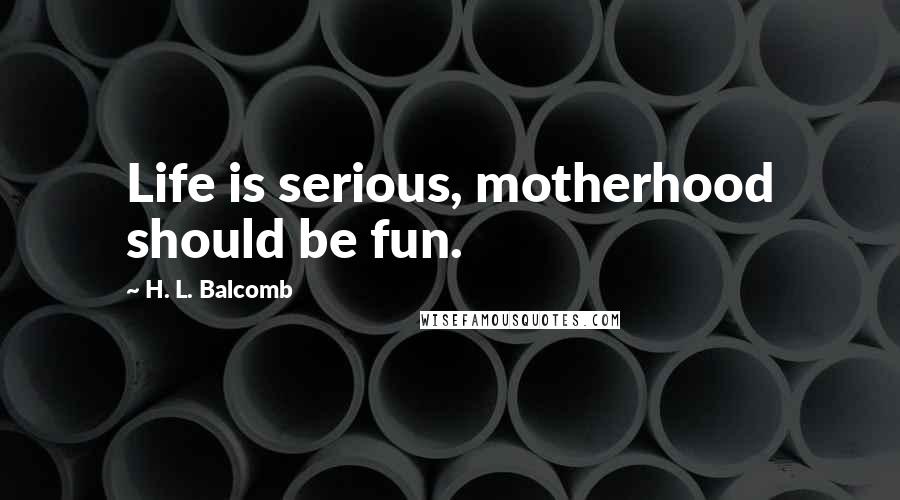 H. L. Balcomb Quotes: Life is serious, motherhood should be fun.