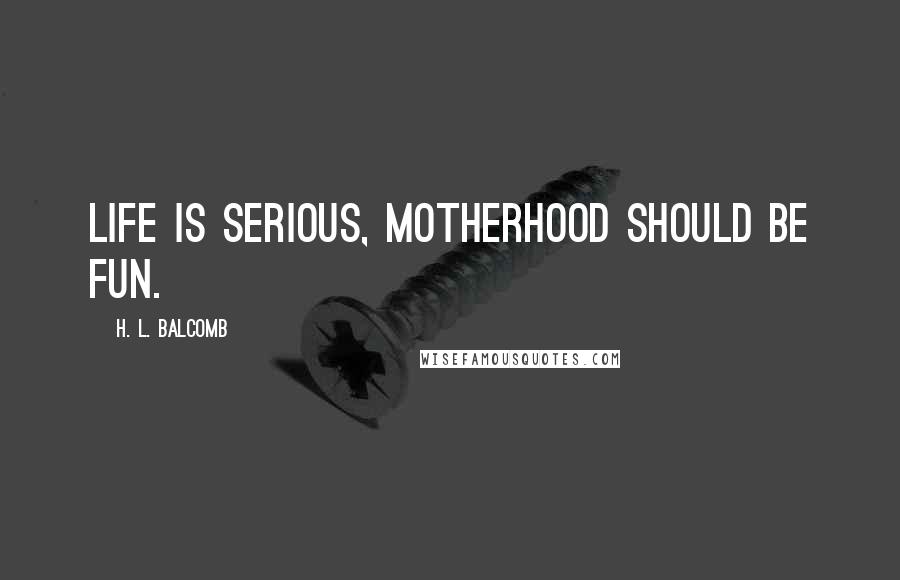 H. L. Balcomb Quotes: Life is serious, motherhood should be fun.