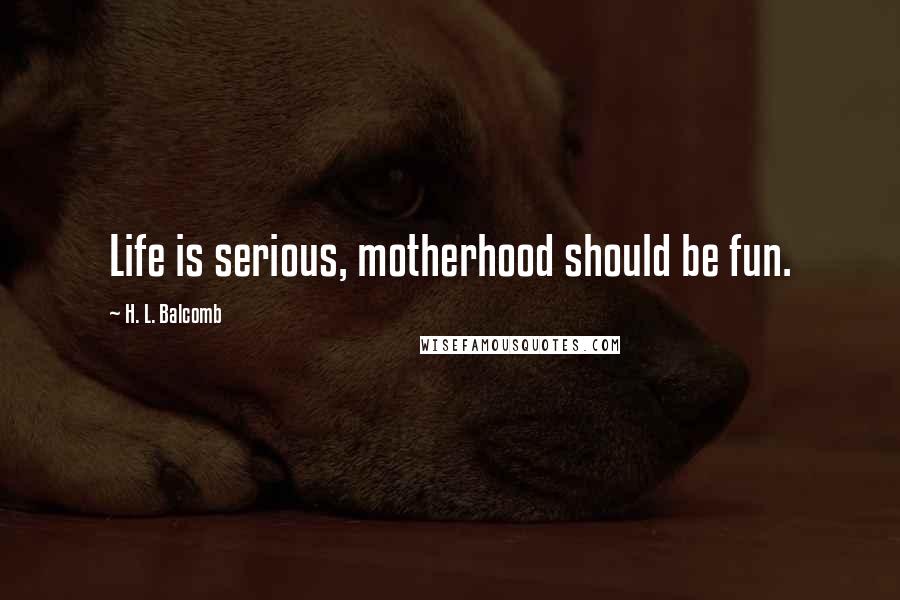 H. L. Balcomb Quotes: Life is serious, motherhood should be fun.