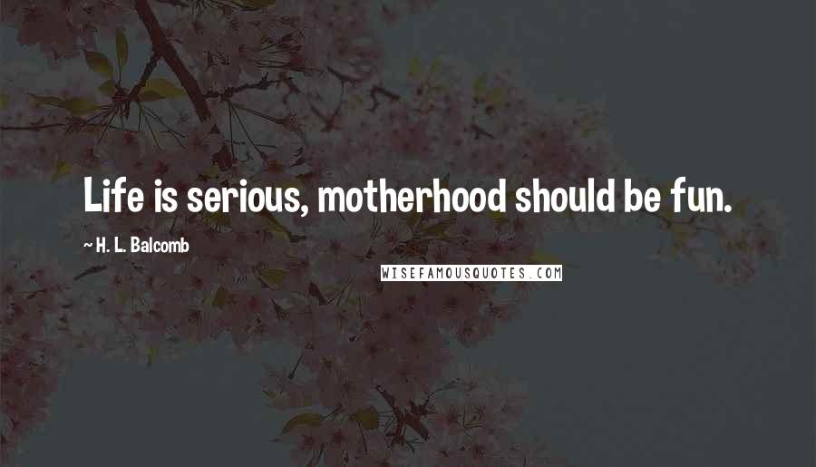 H. L. Balcomb Quotes: Life is serious, motherhood should be fun.