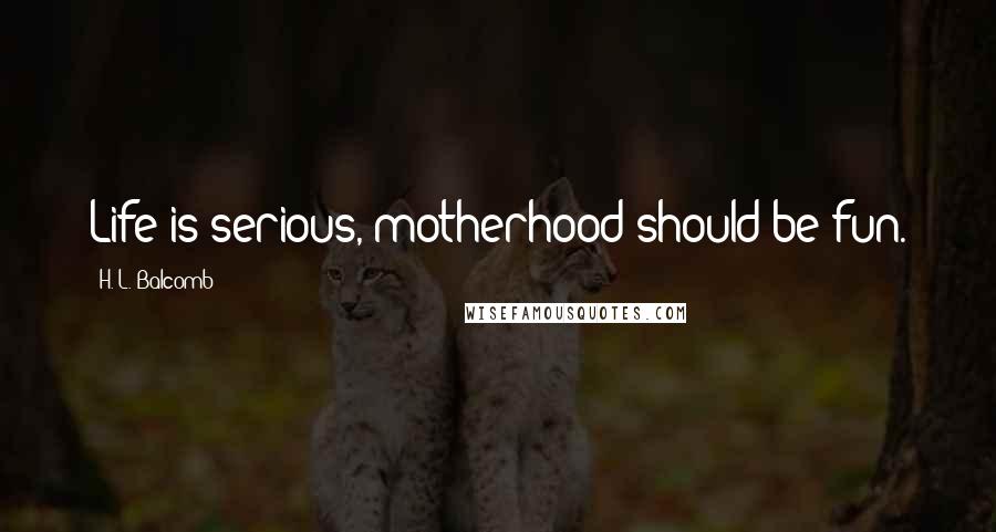 H. L. Balcomb Quotes: Life is serious, motherhood should be fun.