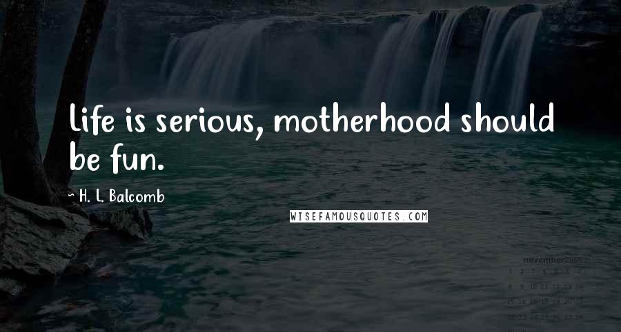 H. L. Balcomb Quotes: Life is serious, motherhood should be fun.