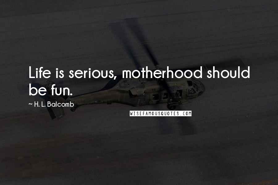 H. L. Balcomb Quotes: Life is serious, motherhood should be fun.