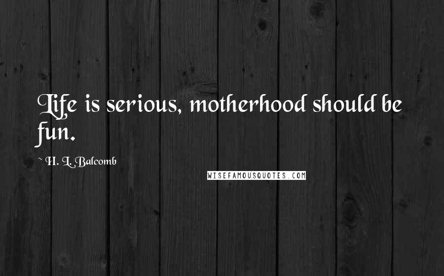 H. L. Balcomb Quotes: Life is serious, motherhood should be fun.