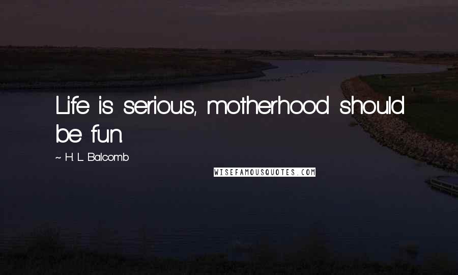 H. L. Balcomb Quotes: Life is serious, motherhood should be fun.