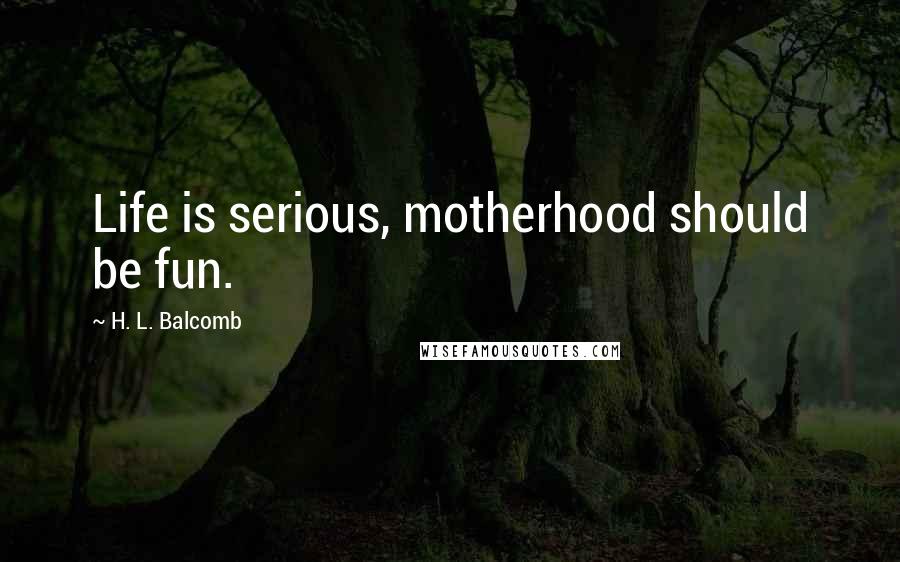 H. L. Balcomb Quotes: Life is serious, motherhood should be fun.