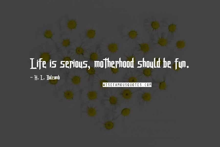 H. L. Balcomb Quotes: Life is serious, motherhood should be fun.
