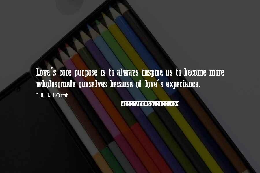 H. L. Balcomb Quotes: Love's core purpose is to always inspire us to become more wholesomely ourselves because of love's experience.