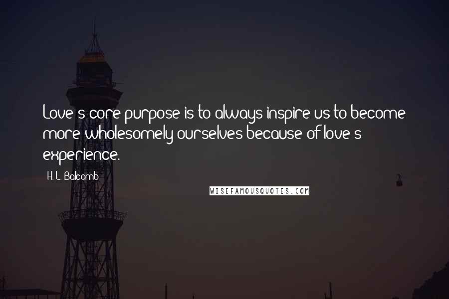 H. L. Balcomb Quotes: Love's core purpose is to always inspire us to become more wholesomely ourselves because of love's experience.