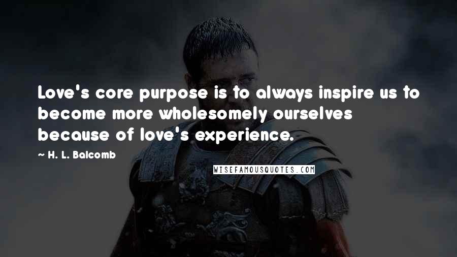 H. L. Balcomb Quotes: Love's core purpose is to always inspire us to become more wholesomely ourselves because of love's experience.