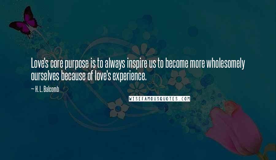 H. L. Balcomb Quotes: Love's core purpose is to always inspire us to become more wholesomely ourselves because of love's experience.